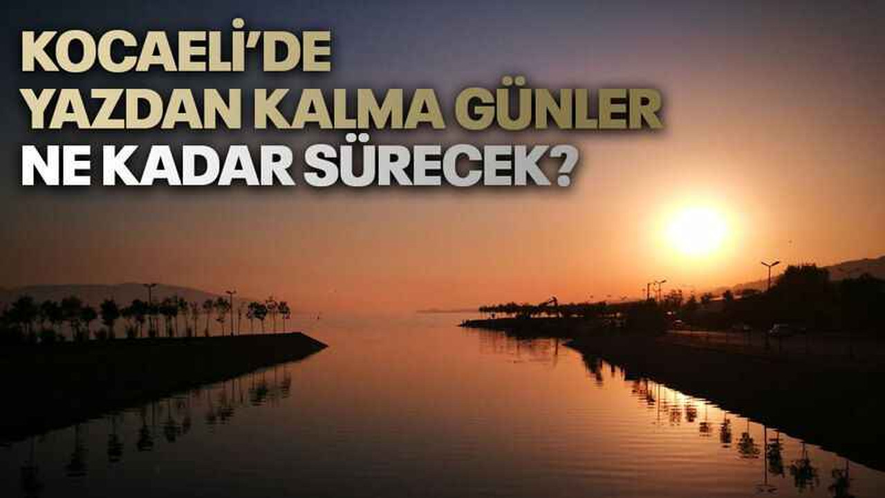 Kocaeli’de yazdan kalma günler ne kadar sürecek?